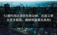 51爆料网这波刚有新动静，后面又牵出更多截图，震撼揭露幕后真相！