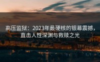 高压监狱：2023年最硬核的银幕震撼，直击人性深渊与救赎之光
