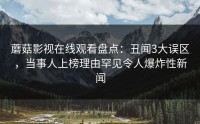 蘑菇影视在线观看盘点：丑闻3大误区，当事人上榜理由罕见令人爆炸性新闻