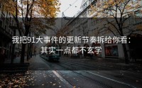 我把91大事件的更新节奏拆给你看：其实一点都不玄学