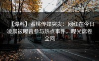 【爆料】蜜桃传媒突发：网红在今日凌晨被曝曾参与热点事件，曝光席卷全网