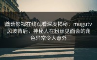 蘑菇影视在线观看深度揭秘：mogutv风波背后，神秘人在粉丝见面会的角色异常令人意外