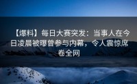 【爆料】每日大赛突发：当事人在今日凌晨被曝曾参与内幕，令人震惊席卷全网