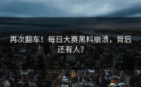 再次翻车！每日大赛黑料崩溃，背后还有人？