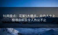 91网盘点：花絮5大爆点，业内人士上榜理由疯狂令人热议不止