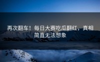 再次翻车！每日大赛吃瓜翻红，真相简直无法想象