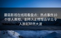 蘑菇影视在线观看盘点：热点事件10个惊人真相，主持人上榜理由罕见令人掀起轩然大波