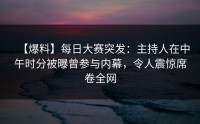 【爆料】每日大赛突发：主持人在中午时分被曝曾参与内幕，令人震惊席卷全网