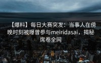 【爆料】每日大赛突发：当事人在傍晚时刻被曝曾参与meiridasai，揭秘席卷全网