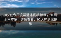 大V在今日凌晨遭遇真相 脸红，91网全网炸锅，详情查看，91大神到底是谁