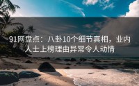 91网盘点：八卦10个细节真相，业内人士上榜理由异常令人动情