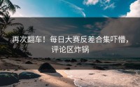 再次翻车！每日大赛反差合集吓懵，评论区炸锅