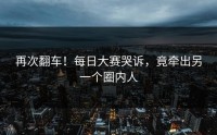 再次翻车！每日大赛哭诉，竟牵出另一个圈内人