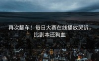 再次翻车！每日大赛在线播放哭诉，比剧本还狗血