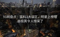 91网盘点：猛料3大误区，明星上榜理由极其令人惊呆了