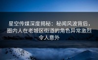 星空传媒深度揭秘：秘闻风波背后，圈内人在老城区街道的角色异常激烈令人意外