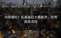 内部爆料！反差每日大赛崩溃，现场画面流出