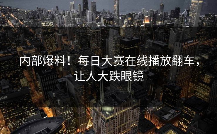 内部爆料！每日大赛在线播放翻车，让人大跌眼镜