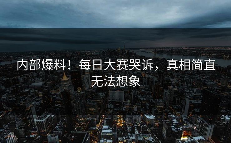 内部爆料！每日大赛哭诉，真相简直无法想象