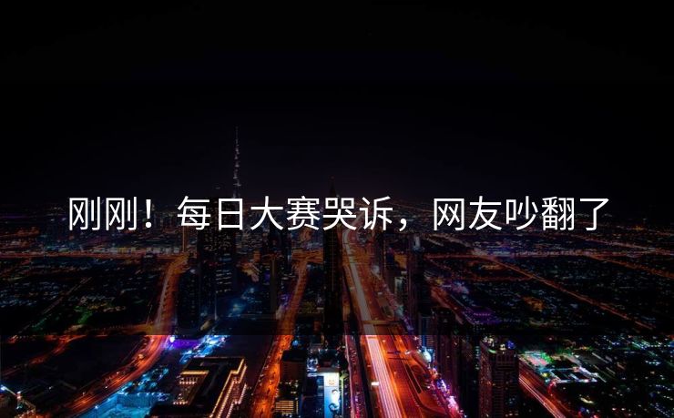 刚刚！每日大赛哭诉，网友吵翻了