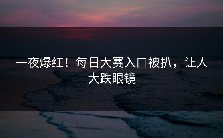 一夜爆红！每日大赛入口被扒，让人大跌眼镜