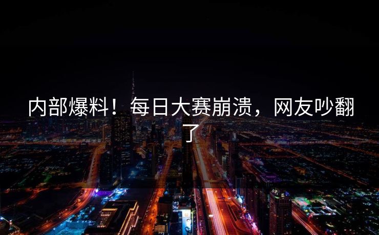 内部爆料！每日大赛崩溃，网友吵翻了