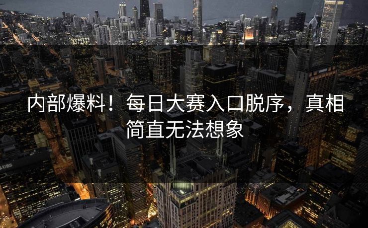 内部爆料！每日大赛入口脱序，真相简直无法想象