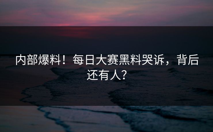 内部爆料！每日大赛黑料哭诉，背后还有人？