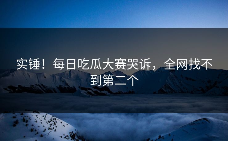 实锤！每日吃瓜大赛哭诉，全网找不到第二个