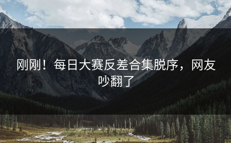 刚刚！每日大赛反差合集脱序，网友吵翻了