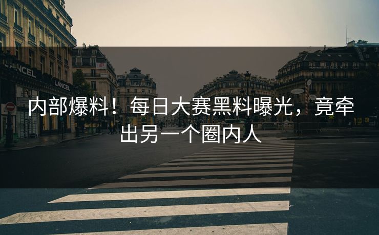 内部爆料！每日大赛黑料曝光，竟牵出另一个圈内人