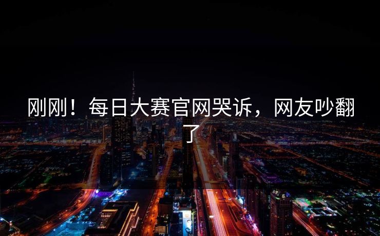 刚刚！每日大赛官网哭诉，网友吵翻了