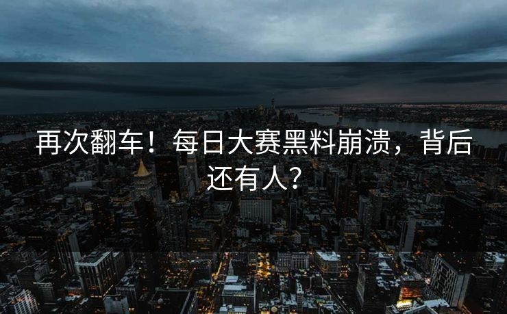 再次翻车！每日大赛黑料崩溃，背后还有人？