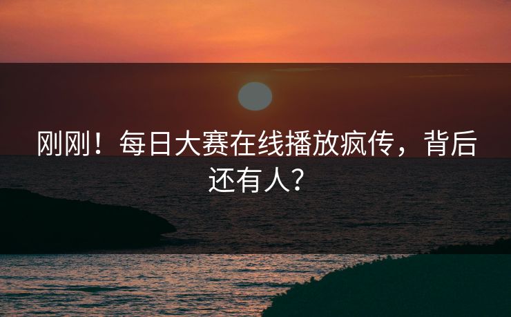 刚刚！每日大赛在线播放疯传，背后还有人？