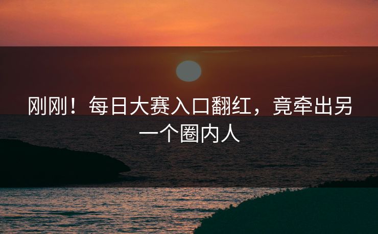 刚刚！每日大赛入口翻红，竟牵出另一个圈内人