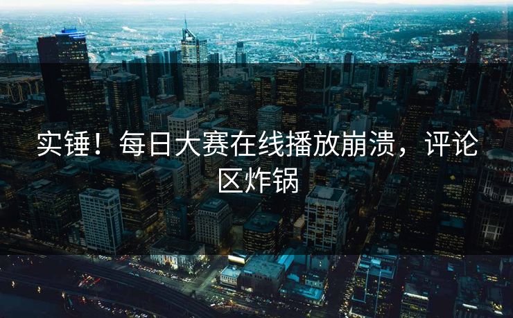 实锤！每日大赛在线播放崩溃，评论区炸锅