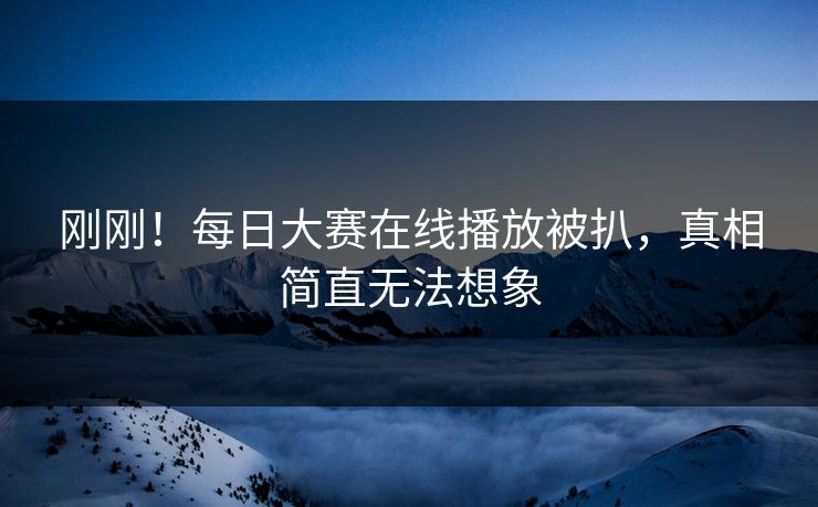刚刚！每日大赛在线播放被扒，真相简直无法想象