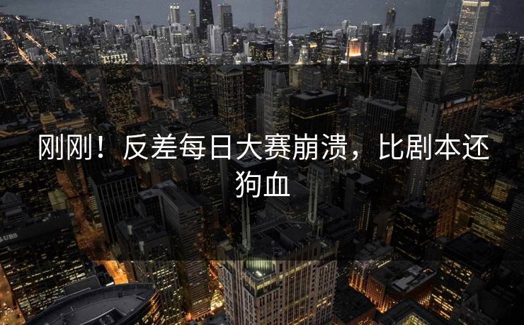 刚刚！反差每日大赛崩溃，比剧本还狗血
