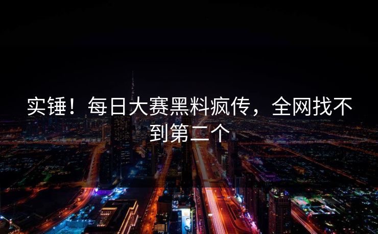 实锤！每日大赛黑料疯传，全网找不到第二个