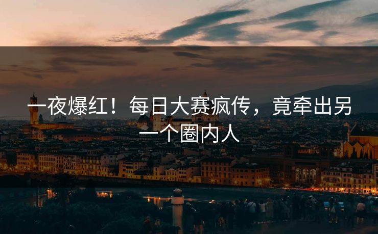 一夜爆红！每日大赛疯传，竟牵出另一个圈内人