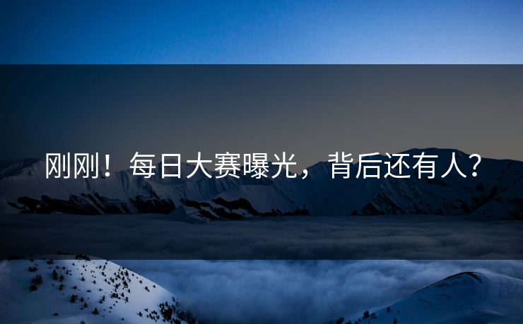 刚刚！每日大赛曝光，背后还有人？