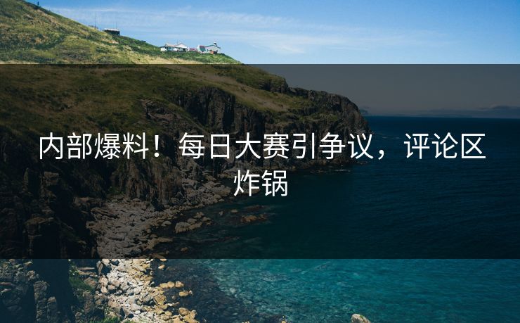 内部爆料！每日大赛引争议，评论区炸锅