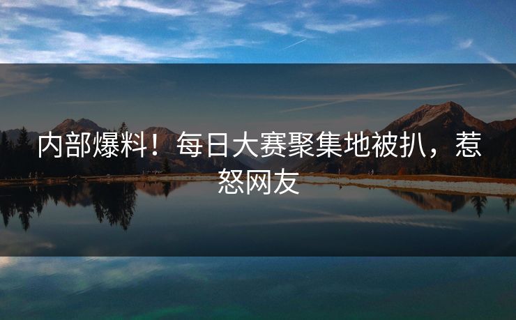 内部爆料！每日大赛聚集地被扒，惹怒网友