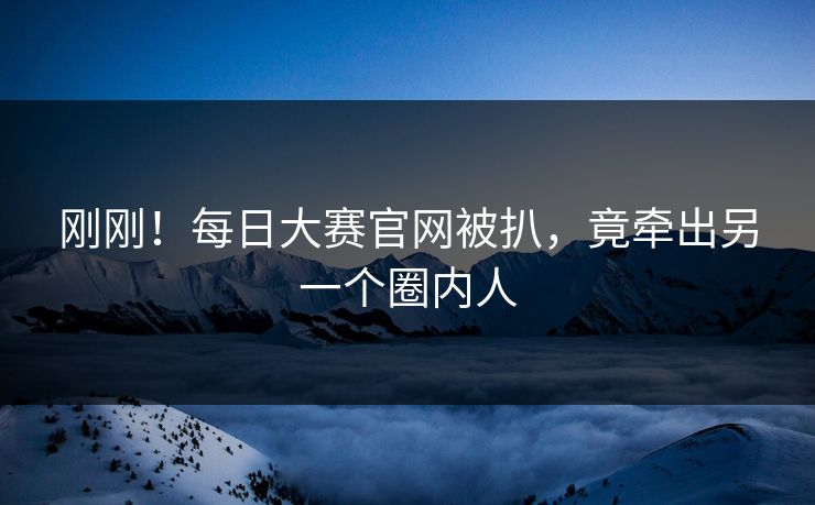 刚刚！每日大赛官网被扒，竟牵出另一个圈内人