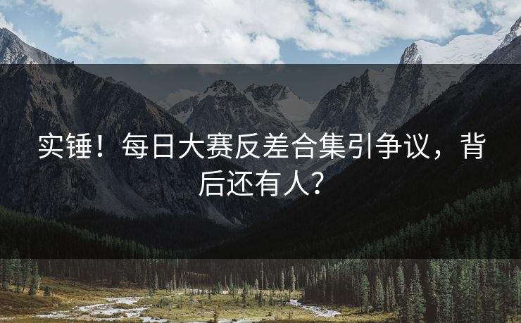 实锤！每日大赛反差合集引争议，背后还有人？