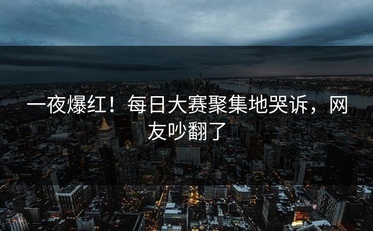 一夜爆红！每日大赛聚集地哭诉，网友吵翻了