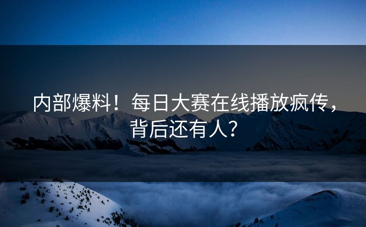 内部爆料！每日大赛在线播放疯传，背后还有人？