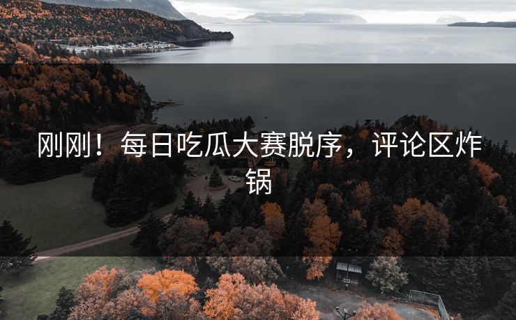 刚刚！每日吃瓜大赛脱序，评论区炸锅