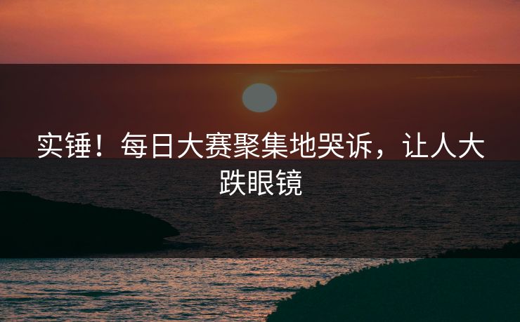 实锤！每日大赛聚集地哭诉，让人大跌眼镜