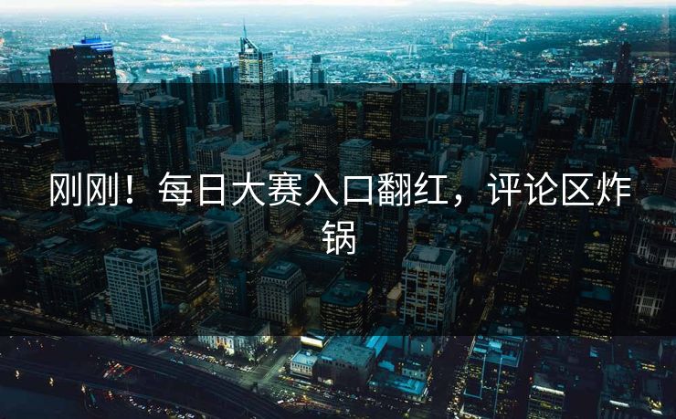 刚刚！每日大赛入口翻红，评论区炸锅